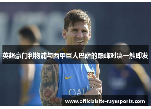 英超豪门利物浦与西甲巨人巴萨的巅峰对决一触即发 英超豪门利物浦与西甲巨人巴萨的巅峰对决一触即发