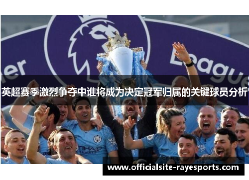 英超赛季激烈争夺中谁将成为决定冠军归属的关键球员分析 英超赛季激烈争夺中谁将成为决定冠军归属的关键球员分析