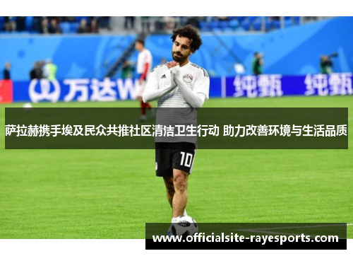 萨拉赫携手埃及民众共推社区清洁卫生行动 助力改善环境与生活品质