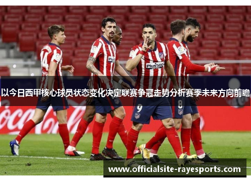 以今日西甲核心球员状态变化决定联赛争冠走势分析赛季未来方向前瞻