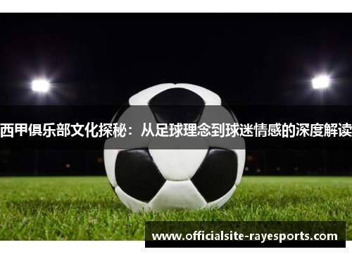 西甲俱乐部文化探秘：从足球理念到球迷情感的深度解读