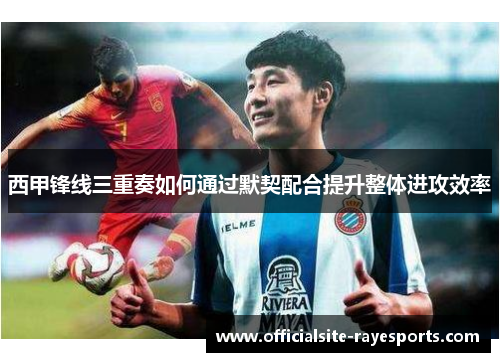 西甲锋线三重奏如何通过默契配合提升整体进攻效率 西甲锋线三重奏如何通过默契配合提升整体进攻效率