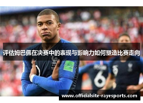 评估姆巴佩在决赛中的表现与影响力如何塑造比赛走向 评估姆巴佩在决赛中的表现与影响力如何塑造比赛走向