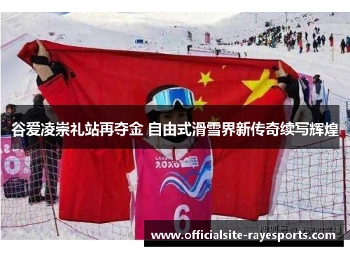 谷爱凌崇礼站再夺金 自由式滑雪界新传奇续写辉煌 谷爱凌崇礼站再夺金 自由式滑雪界新传奇续写辉煌