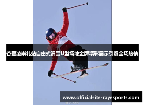 谷爱凌崇礼站自由式滑雪U型场地金牌精彩展示引爆全场热情