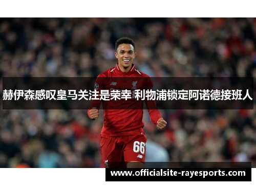 赫伊森感叹皇马关注是荣幸 利物浦锁定阿诺德接班人