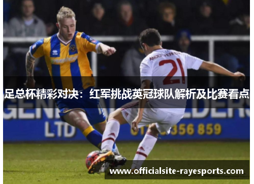 足总杯精彩对决:红军挑战英冠球队解析及比赛看点 足总杯精彩对决:红军挑战英冠球队解析及比赛看点