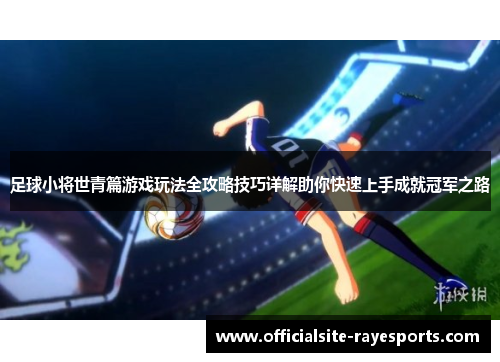 足球小将世青篇游戏玩法全攻略技巧详解助你快速上手成就冠军之路 足球小将世青篇游戏玩法全攻略技巧详解助你快速上手成就冠军之路