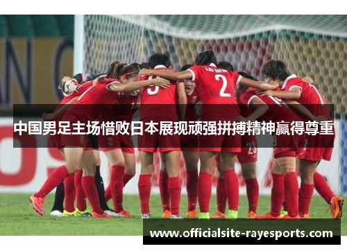 中国男足主场惜败日本展现顽强拼搏精神赢得尊重 中国男足主场惜败日本展现顽强拼搏精神赢得尊重