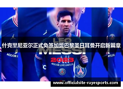 什克里尼亚尔正式免签加盟巴黎圣日耳曼开启新篇章