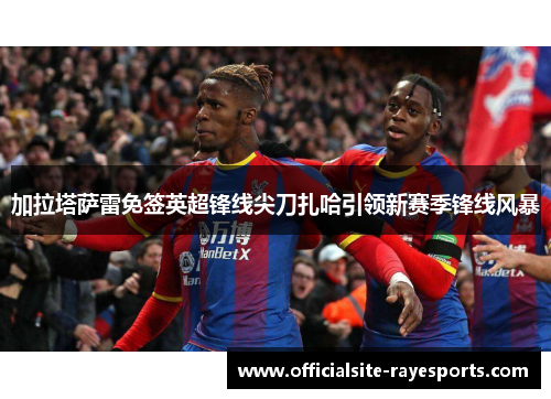 加拉塔萨雷免签英超锋线尖刀扎哈引领新赛季锋线风暴 加拉塔萨雷免签英超锋线尖刀扎哈引领新赛季锋线风暴