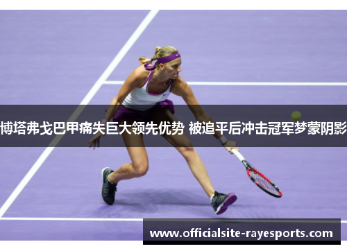 博塔弗戈巴甲痛失巨大领先优势 被追平后冲击冠军梦蒙阴影 博塔弗戈巴甲痛失巨大领先优势 被追平后冲击冠军梦蒙阴影