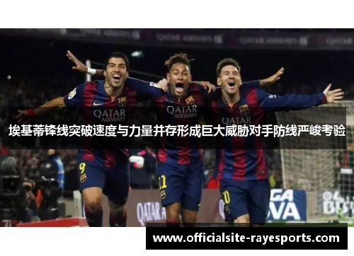 埃基蒂锋线突破速度与力量并存形成巨大威胁对手防线严峻考验