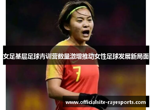 女足基层足球青训营数量激增推动女性足球发展新局面