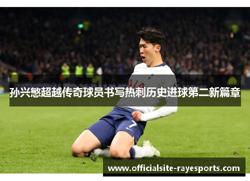 孙兴慜超越传奇球员书写热刺历史进球第二新篇章 孙兴慜超越传奇球员书写热刺历史进球第二新篇章