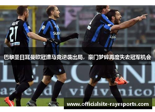 巴黎圣日耳曼欧冠遭马竞逆袭出局,豪门梦碎再度失去冠军机会 巴黎圣日耳曼欧冠遭马竞逆袭出局,豪门梦碎再度失去冠军机会