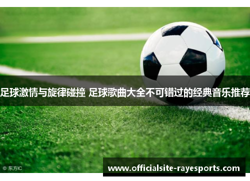 足球激情与旋律碰撞 足球歌曲大全不可错过的经典音乐推荐