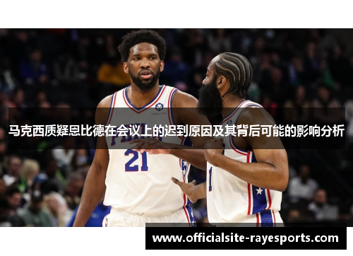 马克西质疑恩比德在会议上的迟到原因及其背后可能的影响分析 马克西质疑恩比德在会议上的迟到原因及其背后可能的影响分析