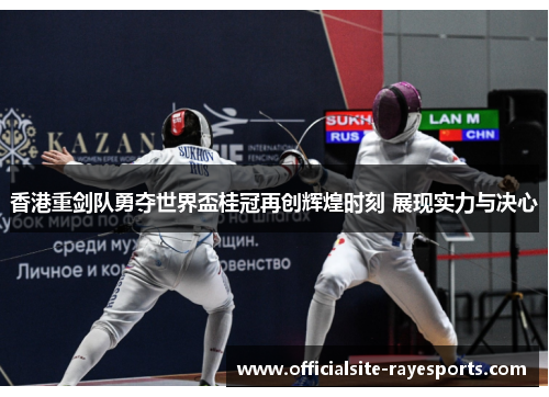 香港重剑队勇夺世界盃桂冠再创辉煌时刻 展现实力与决心 香港重剑队勇夺世界盃桂冠再创辉煌时刻 展现实力与决心