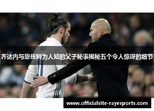 齐达内与恩佐鲜为人知的父子秘事揭秘五个令人惊讶的细节 齐达内与恩佐鲜为人知的父子秘事揭秘五个令人惊讶的细节