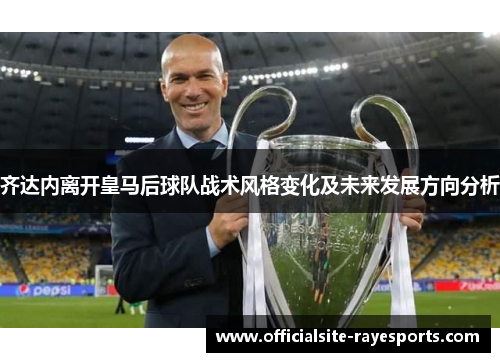 齐达内离开皇马后球队战术风格变化及未来发展方向分析 齐达内离开皇马后球队战术风格变化及未来发展方向分析