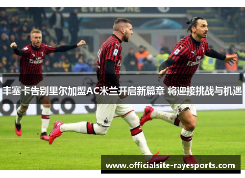 丰塞卡告别里尔加盟AC米兰开启新篇章 将迎接挑战与机遇 丰塞卡告别里尔加盟AC米兰开启新篇章 将迎接挑战与机遇