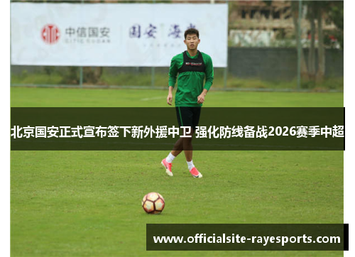 北京国安正式宣布签下新外援中卫 强化防线备战2026赛季中超 北京国安正式宣布签下新外援中卫 强化防线备战2026赛季中超