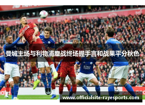 曼城主场与利物浦鏖战终场握手言和战果平分秋色 曼城主场与利物浦鏖战终场握手言和战果平分秋色