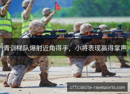 青训梯队爆射近角得手,小将表现赢得掌声 青训梯队爆射近角得手,小将表现赢得掌声