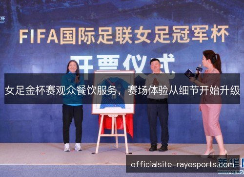 女足金杯赛观众餐饮服务,赛场体验从细节开始升级 女足金杯赛观众餐饮服务,赛场体验从细节开始升级